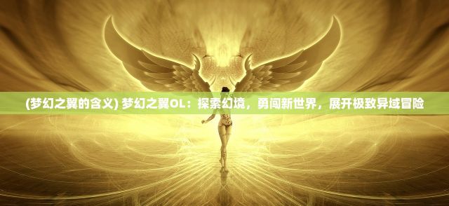 (梦幻之翼的含义) 梦幻之翼OL：探索幻境，勇闯新世界，展开极致异域冒险